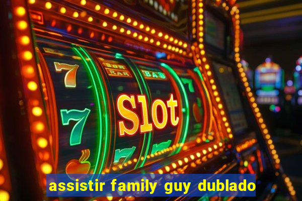 assistir family guy dublado